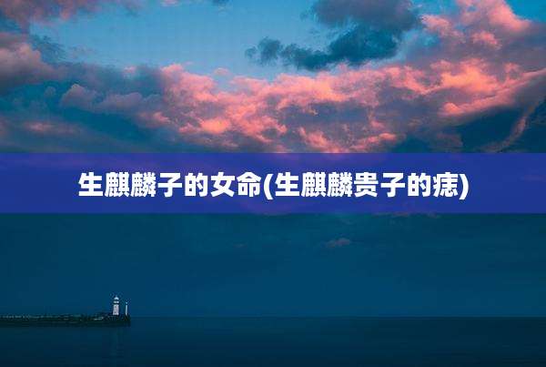 生麒麟子的女命(生麒麟贵子的痣)
