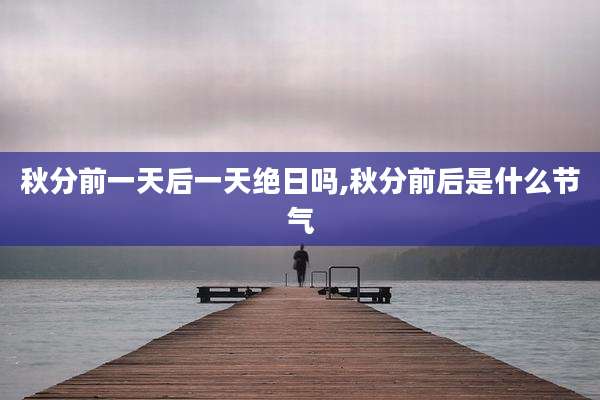 秋分前一天后一天绝日吗,秋分前后是什么节气