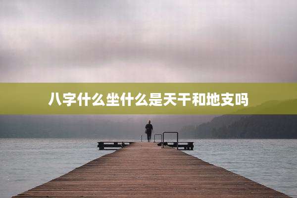 八字什么坐什么是天干和地支吗