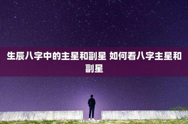 生辰八字中的主星和副星 如何看八字主星和副星