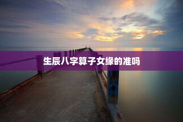 生辰八字算子女缘的准吗