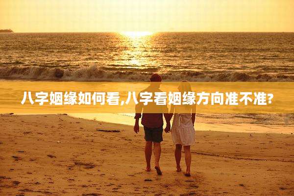 八字姻缘如何看,八字看姻缘方向准不准?