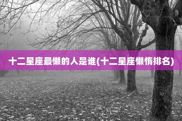 十二星座最懒的人是谁(十二星座懒惰排名)