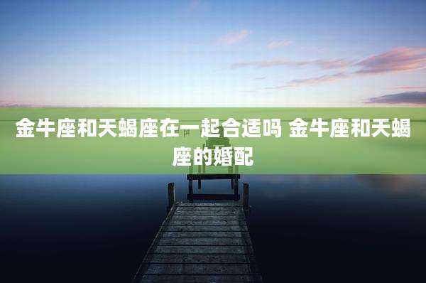 金牛座和天蝎座在一起合适吗 金牛座和天蝎座的婚配