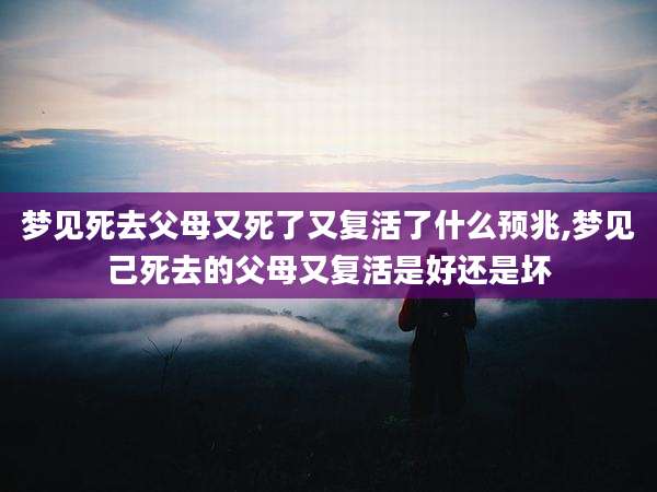 梦见死去父母又死了又复活了什么预兆,梦见己死去的父母又复活是好还是坏