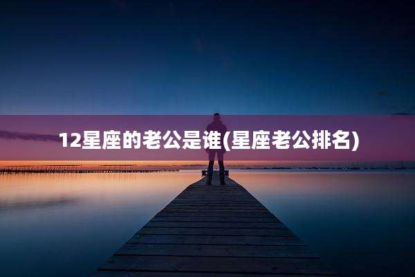 12星座的老公是谁(星座老公排名)