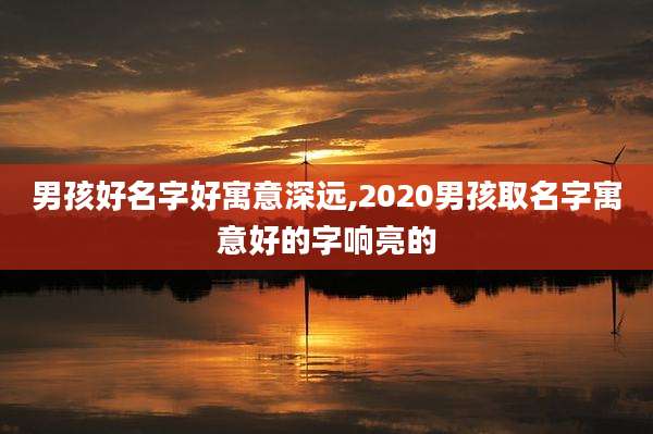 男孩好名字好寓意深远,2020男孩取名字寓意好的字响亮的