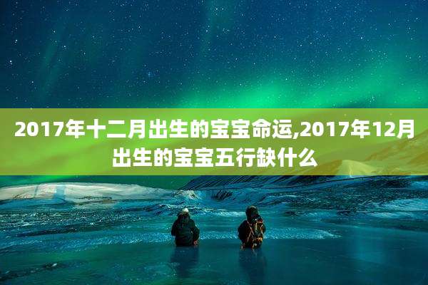 2017年十二月出生的宝宝命运,2017年12月出生的宝宝五行缺什么