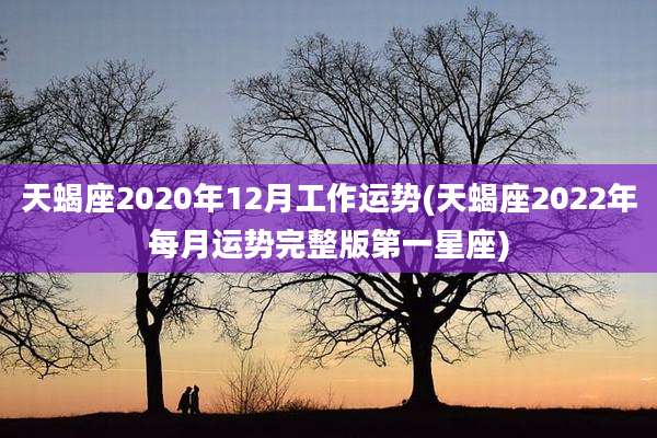 天蝎座2020年12月工作运势(天蝎座2022年每月运势完整版第一星座)