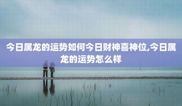 今日属龙的运势如何今日财神喜神位,今日属龙的运势怎么样