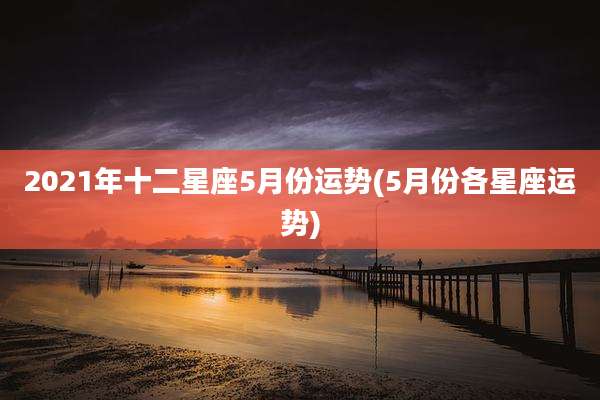 2021年十二星座5月份运势(5月份各星座运势)