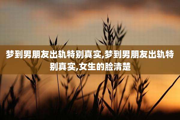 梦到男朋友出轨特别真实,梦到男朋友出轨特别真实,女生的脸清楚