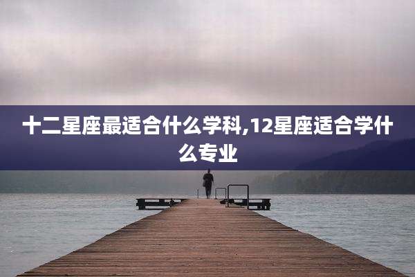 十二星座最适合什么学科,12星座适合学什么专业