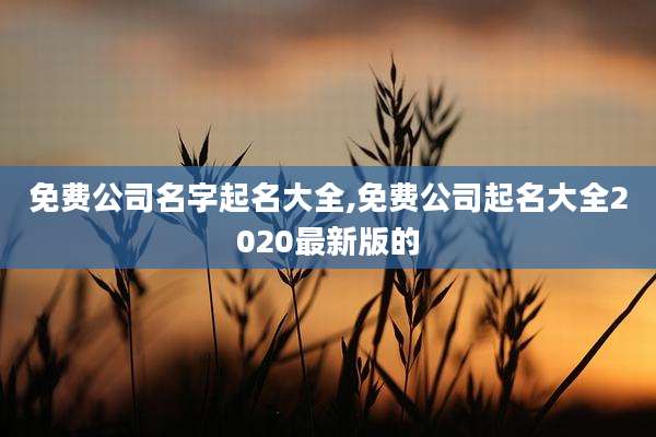 免费公司名字起名大全,免费公司起名大全2020最新版的