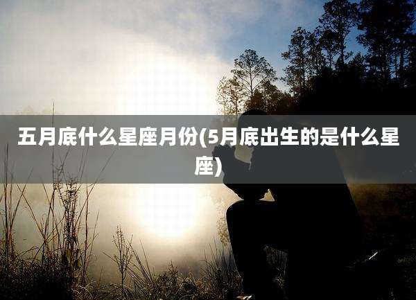 五月底什么星座月份(5月底出生的是什么星座)