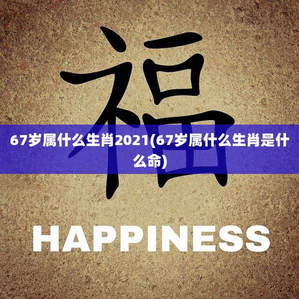 67岁属什么生肖2021(67岁属什么生肖是什么命)