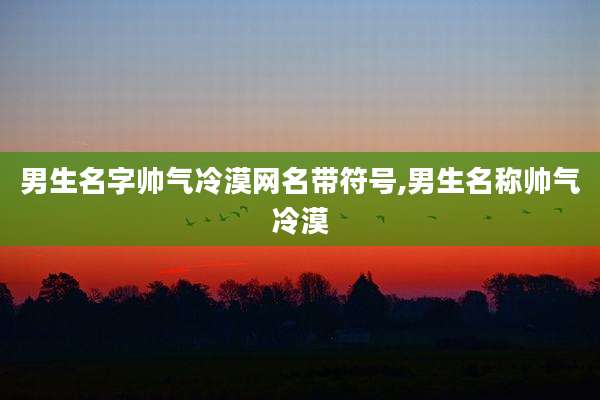 男生名字帅气冷漠网名带符号,男生名称帅气冷漠