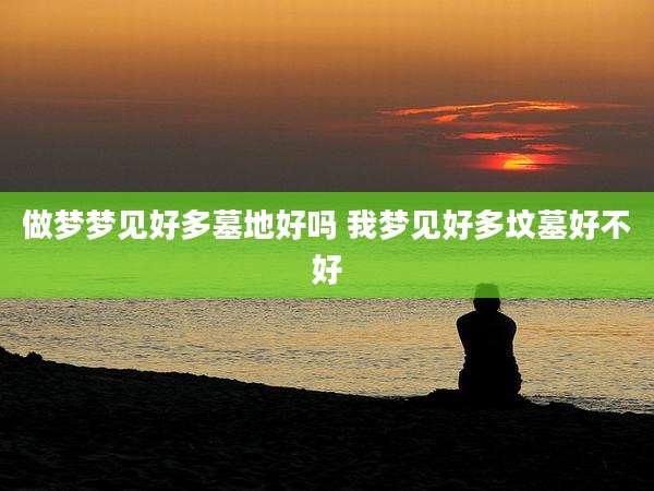做梦梦见好多墓地好吗 我梦见好多坟墓好不好