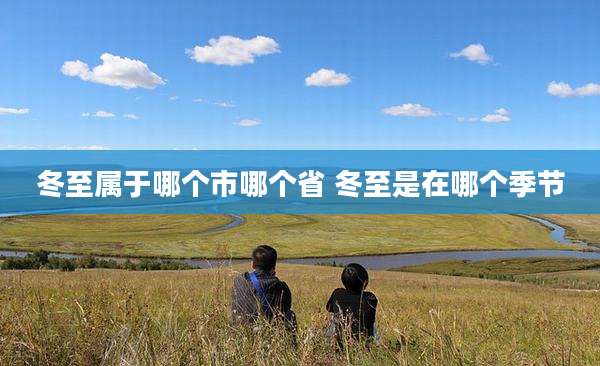 冬至属于哪个市哪个省 冬至是在哪个季节