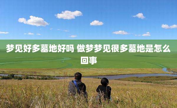 梦见好多墓地好吗 做梦梦见很多墓地是怎么回事