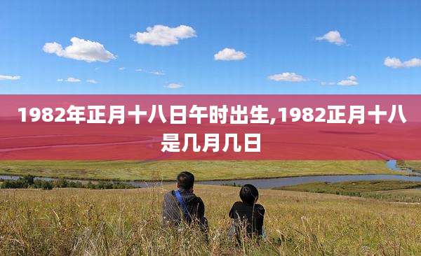 1982年正月十八日午时出生,1982正月十八是几月几日