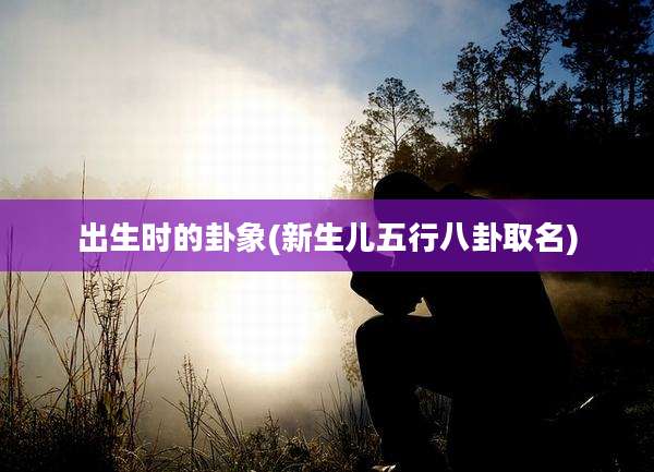 出生时的卦象(新生儿五行八卦取名)