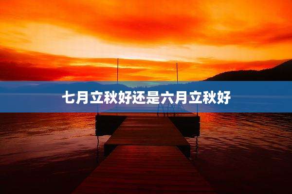 七月立秋好还是六月立秋好