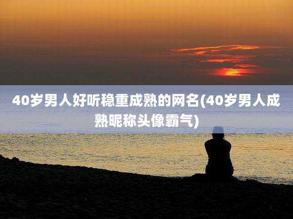 40岁男人好听稳重成熟的网名(40岁男人成熟昵称头像霸气)