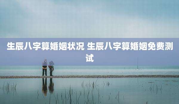 生辰八字算婚姻状况 生辰八字算婚姻免费测试