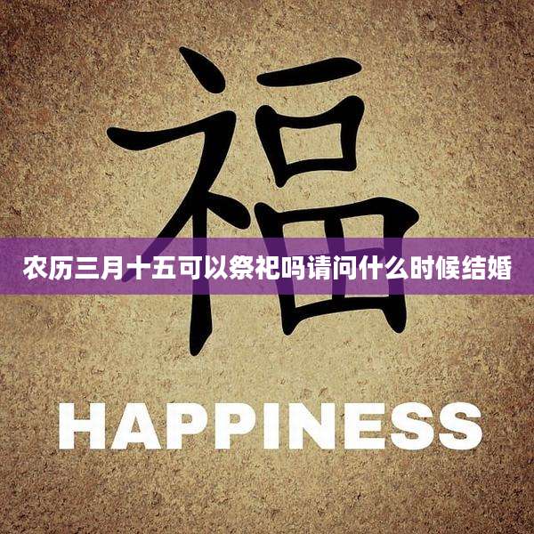 农历三月十五可以祭祀吗请问什么时候结婚