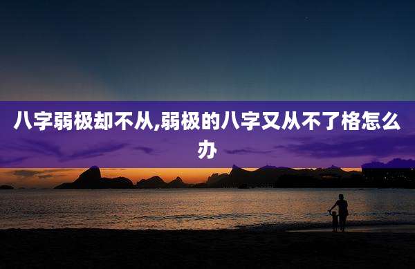 八字弱极却不从,弱极的八字又从不了格怎么办