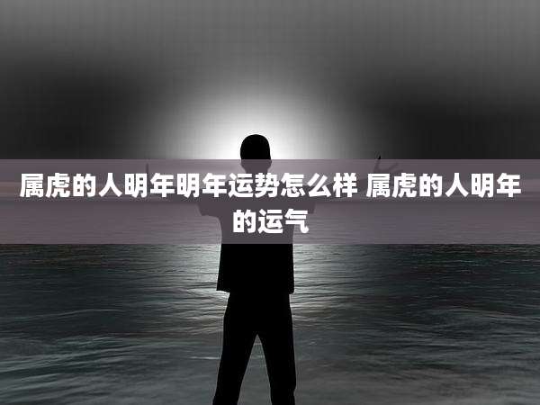 属虎的人明年明年运势怎么样 属虎的人明年的运气