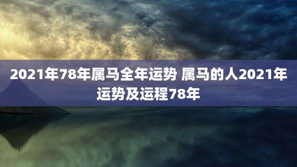2021年78年属马全年运势 属马的人2021年运势及运程78年