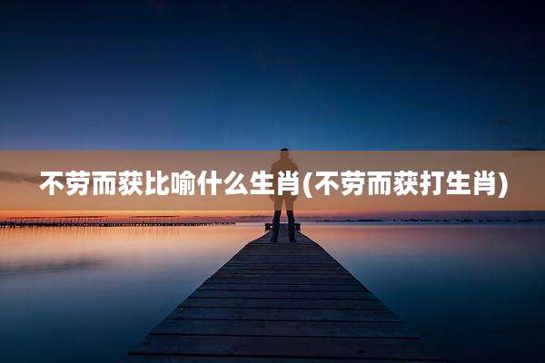 不劳而获比喻什么生肖(不劳而获打生肖)
