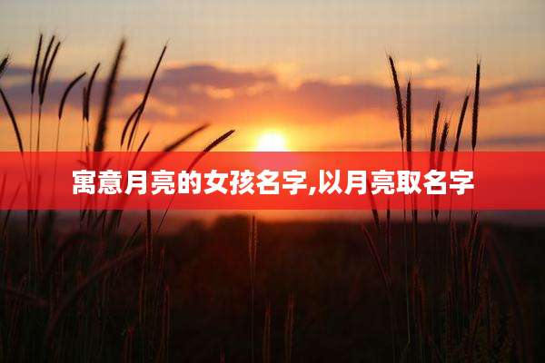 寓意月亮的女孩名字,以月亮取名字