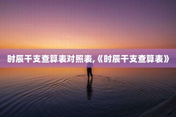 时辰干支查算表对照表,《时辰干支查算表》