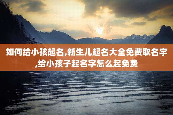 如何给小孩起名,新生儿起名大全免费取名字,给小孩子起名字怎么起免费