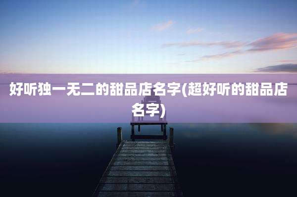 好听独一无二的甜品店名字(超好听的甜品店名字)