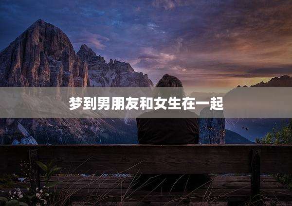 梦到男朋友和女生在一起