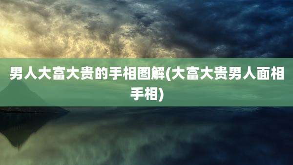 男人大富大贵的手相图解(大富大贵男人面相手相)