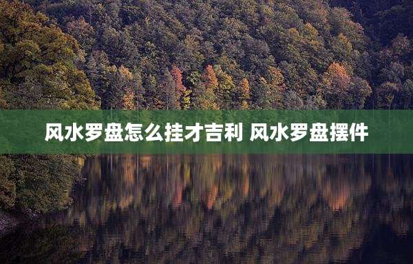 风水罗盘怎么挂才吉利 风水罗盘摆件