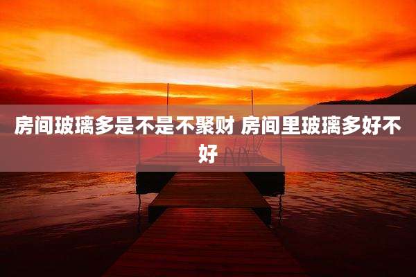 房间玻璃多是不是不聚财 房间里玻璃多好不好
