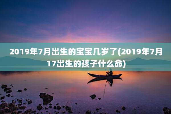 2019年7月出生的宝宝几岁了(2019年7月17出生的孩子什么命)
