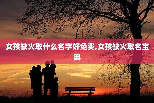 女孩缺火取什么名字好免费,女孩缺火取名宝典