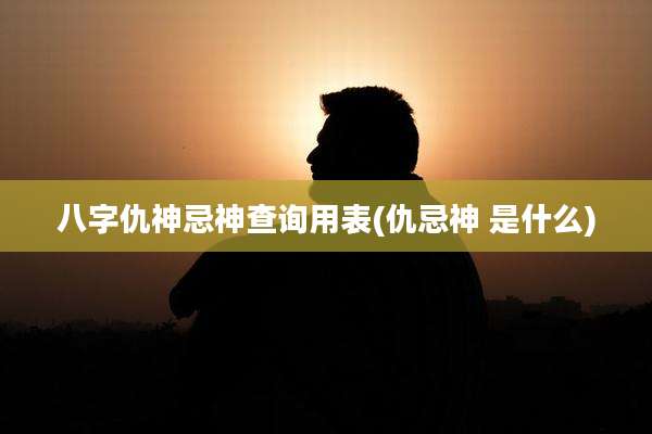八字仇神忌神查询用表(仇忌神 是什么)