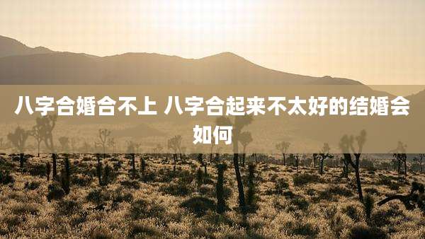 八字合婚合不上 八字合起来不太好的结婚会如何