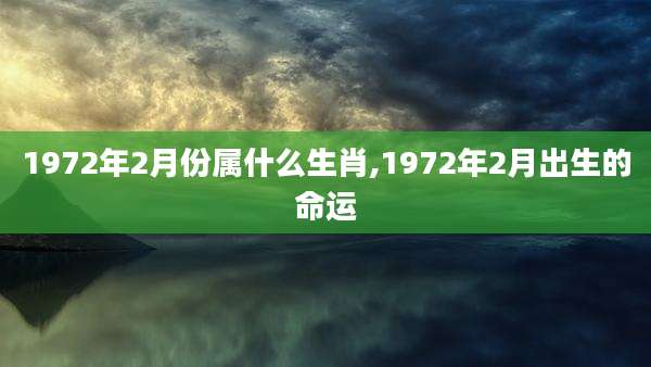 1972年2月份属什么生肖,1972年2月出生的命运