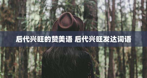 后代兴旺的赞美语 后代兴旺发达词语