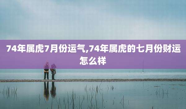 74年属虎7月份运气,74年属虎的七月份财运怎么样