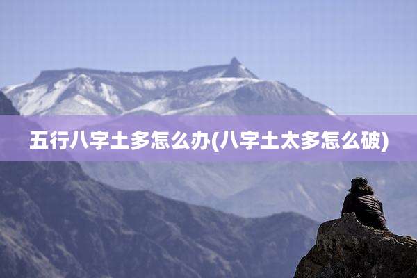 五行八字土多怎么办(八字土太多怎么破)
